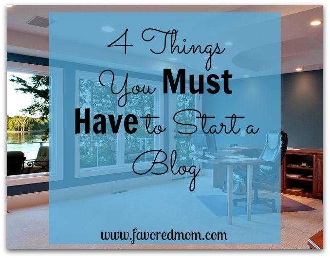 4 Things You Must Have to Start a Blog at www.favoredmom.com